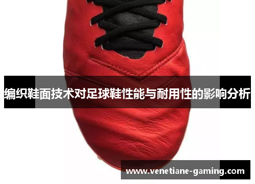 编织鞋面技术对足球鞋性能与耐用性的影响分析